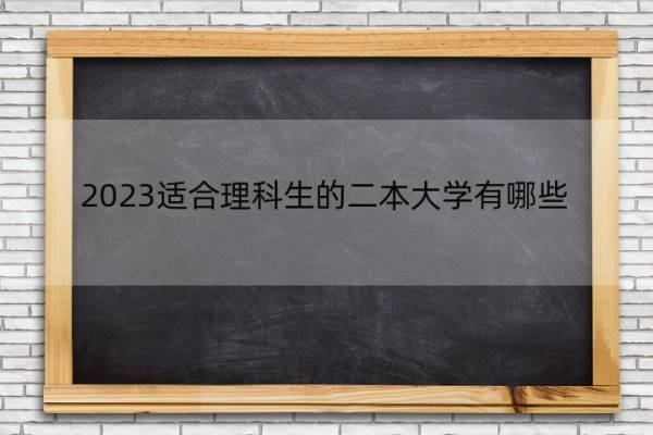 2023适合理科生的二本大学有哪些 2023理科生报考的二本大学有什么