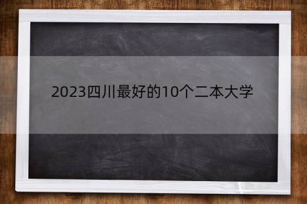 2023四川最好的10个二本大学 2023四川什么二本大学最好