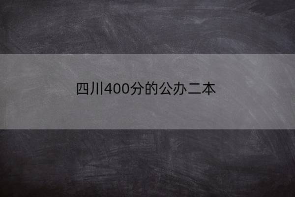 四川400分的公办二本 四川400分左右的公办二本大学