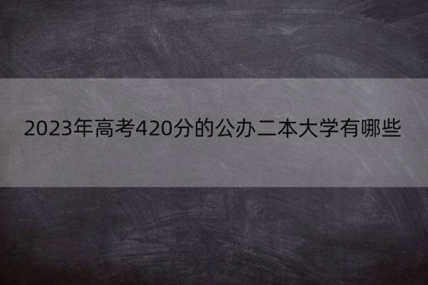 2023年高考420分的公办二本大学有哪些 高考420分左右能上哪所大学