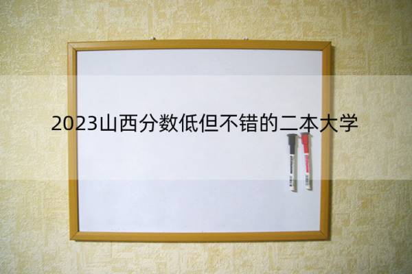 2023山西分数低但不错的二本大学 山西好考的二本大学名单