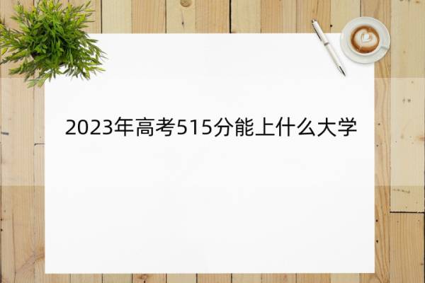 2023年高考515分能上什么大学 高考515分左右的大学名单