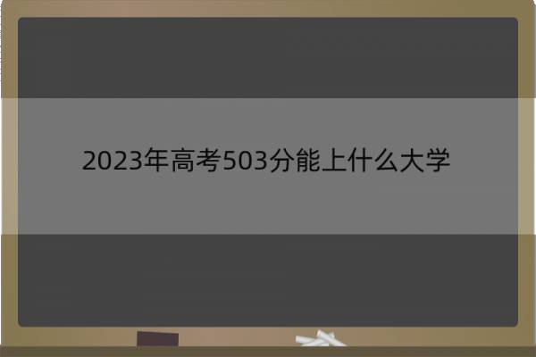 2023年高考503分能上什么大学 高考503分左右的大学名单