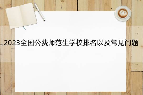 2023全国公费师范生学校排名以及常见问题 国家公费师范大学排名及分数线