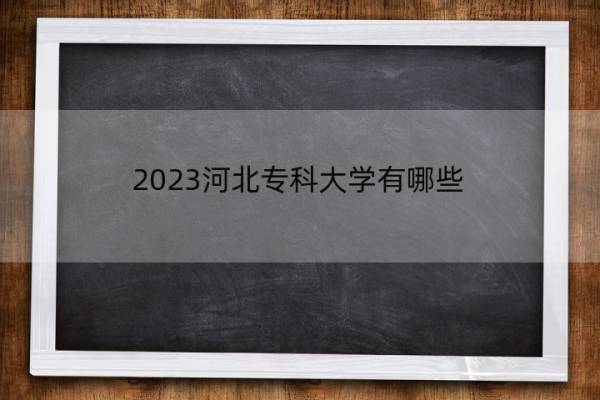 2023河北专科大学有哪些 2023河北高职院校名单