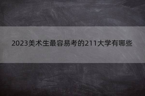 2023美术生最容易考的211大学有哪些 美术生最容易考的211大学