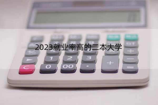 2023就业率高的二本大学 2023哪些二本大学就业率高