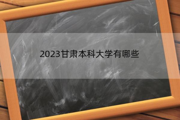 2023甘肃本科大学有哪些 2023甘肃本科大学有哪些