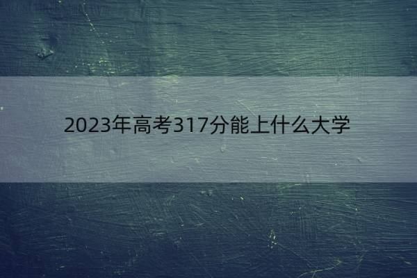 2023年高考317分能上什么大学 高考317分左右的大学名单