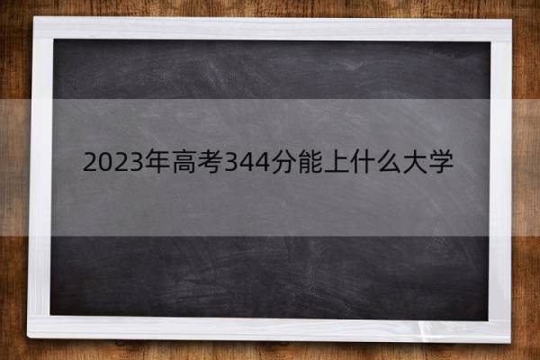 2023年高考344分能上什么大学 高考344分左右的大学名单