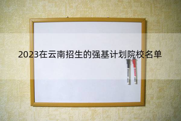 2023在云南招生的强基计划院校名单 2023在云南招生的强基计划院校有哪些