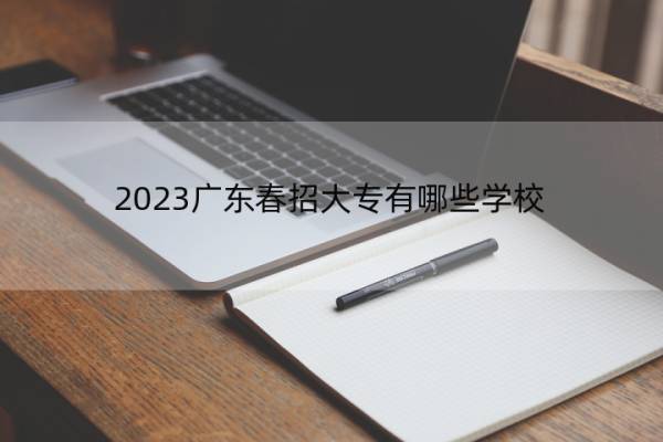 2023广东春招大专有哪些学校 广东春招大专院校名单