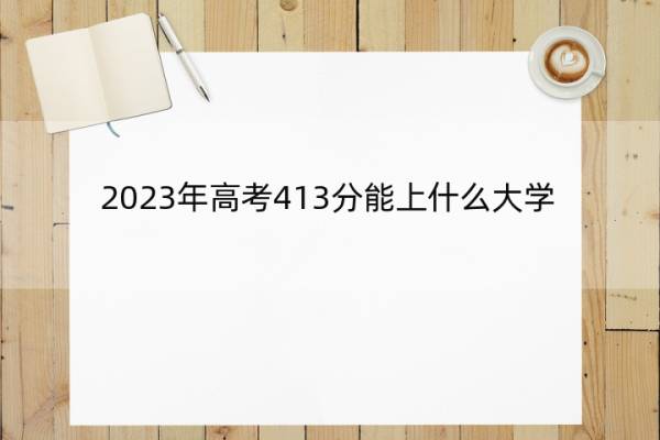 2023年高考413分能上什么大学 高考413分左右的大学名单