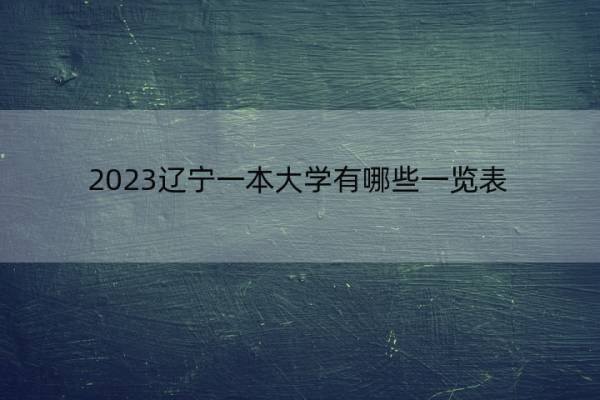 2023辽宁一本大学有哪些一览表 2023辽宁一本大学一览表