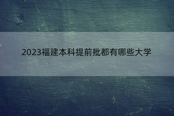 2023福建本科提前批都有哪些大学 2023福建本科提前批大学名单