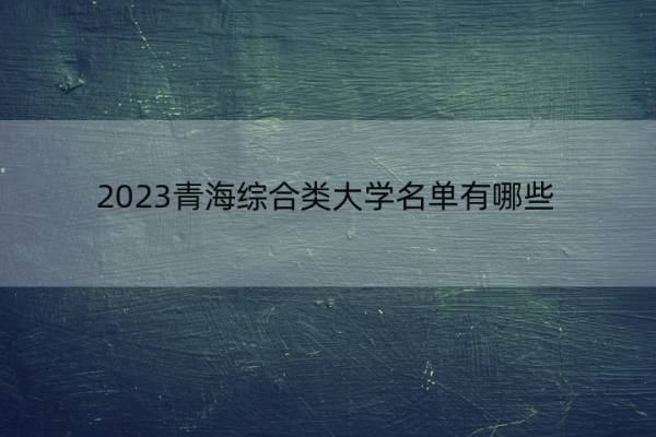 2023青海综合类大学名单有哪些 青海综合类大学有哪些学校