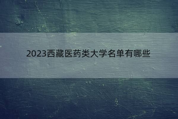 2023西藏医药类大学名单有哪些 西藏医药类大学有哪些