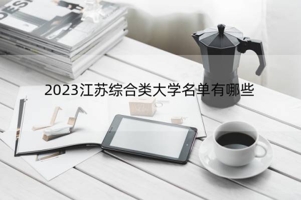 2023江苏综合类大学名单有哪些 江苏综合类大学有哪些学校