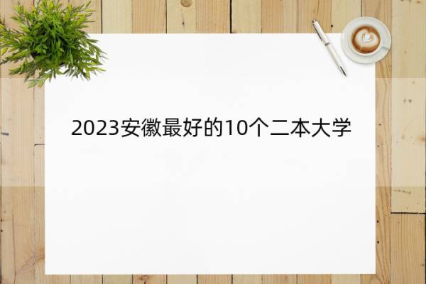 2023安徽最好的10个二本大学 2023安徽什么二本大学最好