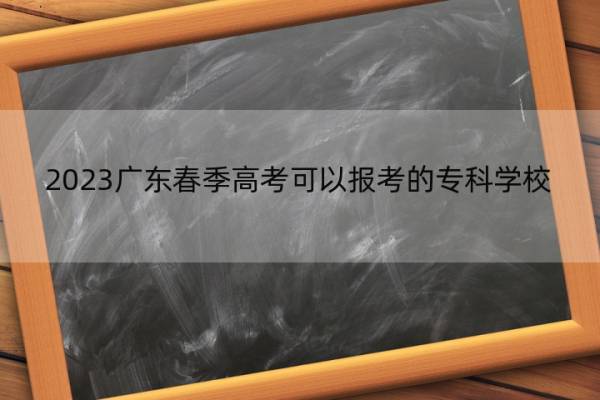 2023广东春季高考可以报考的专科学校 广东春考可报名的专科院校