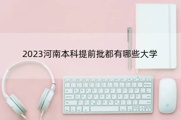 2023河南本科提前批都有哪些大学 2023河南本科提前批大学名单