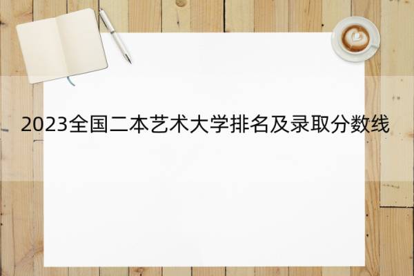 2023全国二本艺术大学排名及录取分数线 2023全国二本艺术大学排行榜
