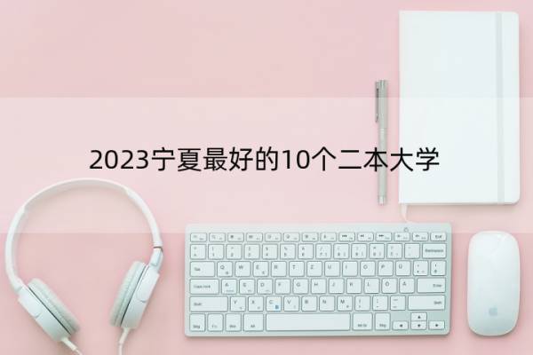 2023宁夏最好的10个二本大学 2023宁夏什么二本大学最好