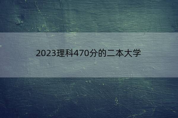 2023理科470分的二本大学 理科470分的二本大学