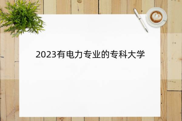 2023有电力专业的专科大学 设立电力专业的专科大学名单