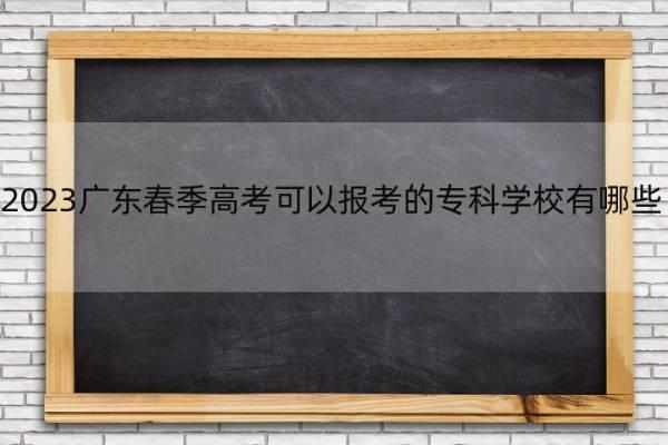 2023广东春季高考可以报考的专科学校有哪些 广东春季高考可报名的专科院校