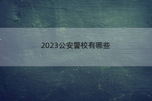 2023公安警校有哪些 公安类警校盘点