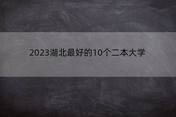 2023湖北最好的10个二本大学 2023湖北什么二本大学最好