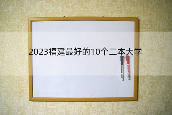 2023福建最好的10个二本大学 2023福建什么二本大学最好