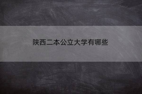 陕西二本公立大学有哪些 陕西本科二批普通批次各大学投档分排名