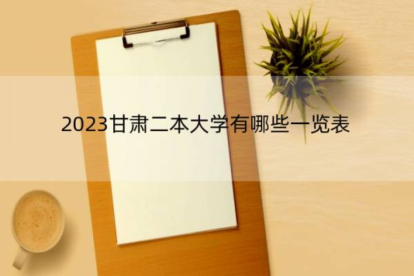 2023甘肃二本大学有哪些一览表 甘肃二本大学有哪些院校