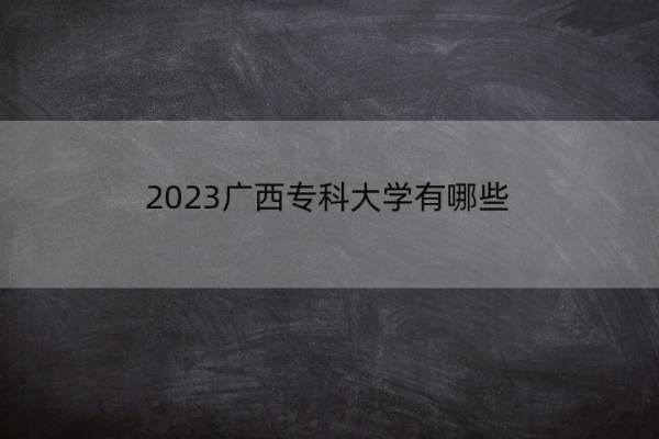 2023广西专科大学有哪些 广西专科院校名单