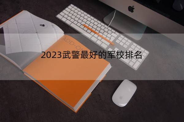 2023武警最好的军校排名 武警最好军校推荐