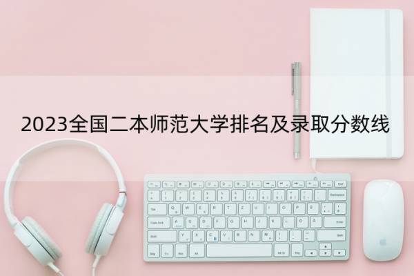 2023全国二本师范大学排名及录取分数线 2023全国二本师范大学排行榜