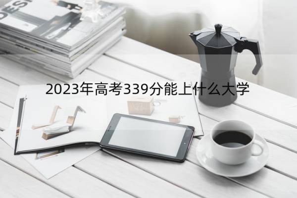 2023年高考339分能上什么大学 高考339分左右的大学名单