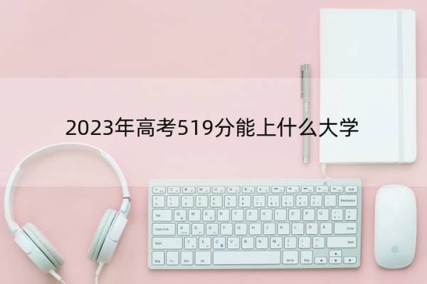 2023年高考519分能上什么大学 高考519分左右的大学名单