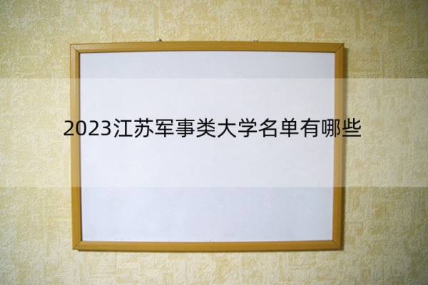2023江苏军事类大学名单有哪些 江苏军事类大学有哪些学校