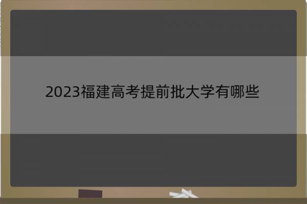 2023福建高考提前批大学有哪些 2023福建高考在提前批录取的大学名单