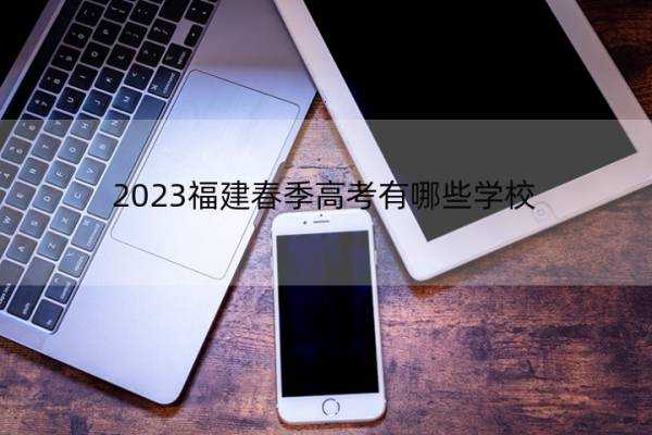 2023福建春季高考有哪些学校 2023福建春季高考院校名单