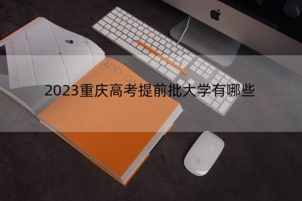 2023重庆高考提前批大学有哪些 2023重庆高考在提前批录取的大学名单