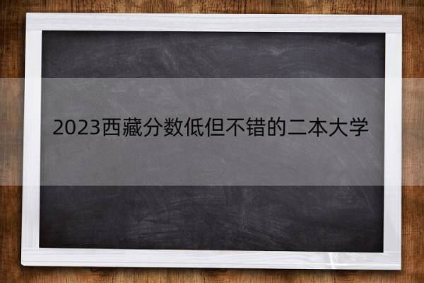 2023西藏分数低但不错的二本大学 西藏好考的二本大学名单