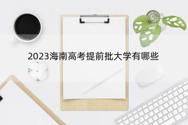 2023海南高考提前批大学有哪些 2023海南高考在提前批录取的大学名单