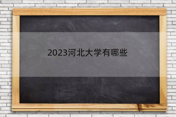 2023河北大学有哪些 2023河北本科院校名单_1