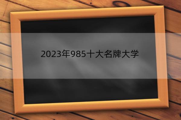 2023年985十大名牌大学 985十大名牌大学有哪些