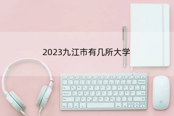 2023九江市有几所大学 九江市本科及专科大学名单