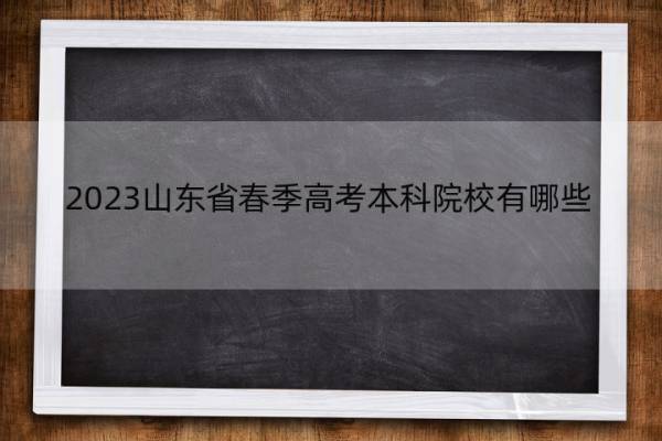 2023山东省春季高考本科院校有哪些 2023山东春考院校名单